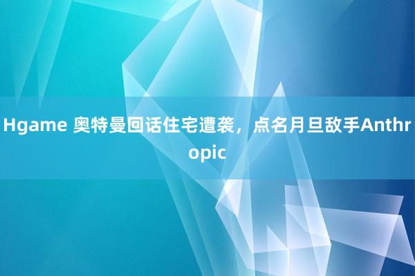 Hgame 奥特曼回话住宅遭袭，点名月旦敌手Anthropic