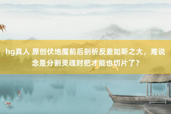 hg真人 原创伏地魔前后剖析反差如斯之大，难说念是分割灵魂时把才能也切片了？
