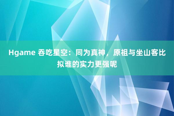 Hgame 吞吃星空：同为真神，原祖与坐山客比拟谁的实力更强呢