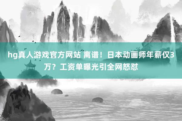hg真人游戏官方网站 离谱！日本动画师年薪仅3万？工资单曝光引全网怒怼