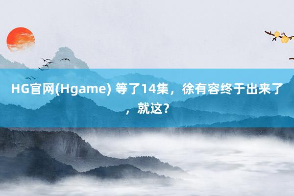 HG官网(Hgame) 等了14集，徐有容终于出来了，就这？