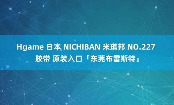 Hgame 日本 NICHIBAN 米琪邦 NO.227 胶带 原装入口「东莞布雷斯特」