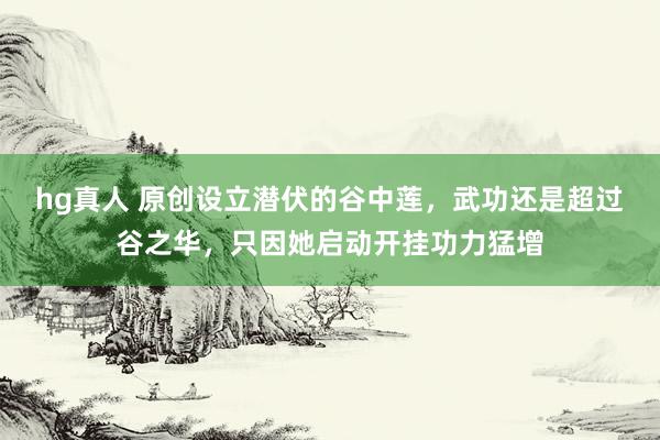 hg真人 原创设立潜伏的谷中莲，武功还是超过谷之华，只因她启动开挂功力猛增