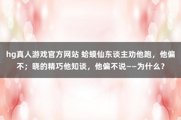 hg真人游戏官方网站 蛤蟆仙东谈主劝他跑，他偏不；晓的精巧他知谈，他偏不说——为什么？