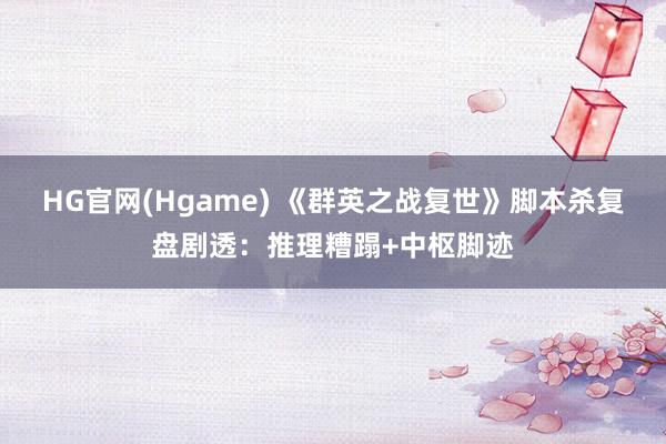 HG官网(Hgame) 《群英之战复世》脚本杀复盘剧透：推理糟蹋+中枢脚迹