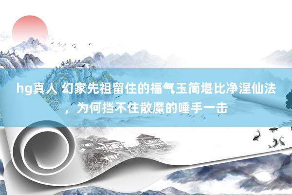 hg真人 幻家先祖留住的福气玉简堪比净涅仙法，为何挡不住散魔的唾手一击