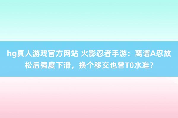 hg真人游戏官方网站 火影忍者手游：离谱A忍放松后强度下滑，换个移交也曾T0水准？