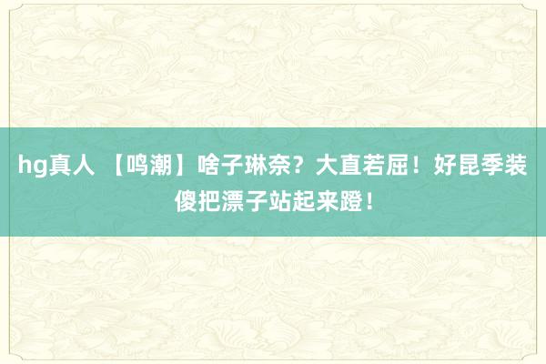 hg真人 【鸣潮】啥子琳奈？大直若屈！好昆季装傻把漂子站起来蹬！