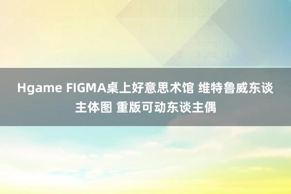 Hgame FIGMA桌上好意思术馆 维特鲁威东谈主体图 重版可动东谈主偶