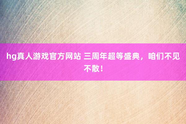 hg真人游戏官方网站 三周年超等盛典，咱们不见不散！