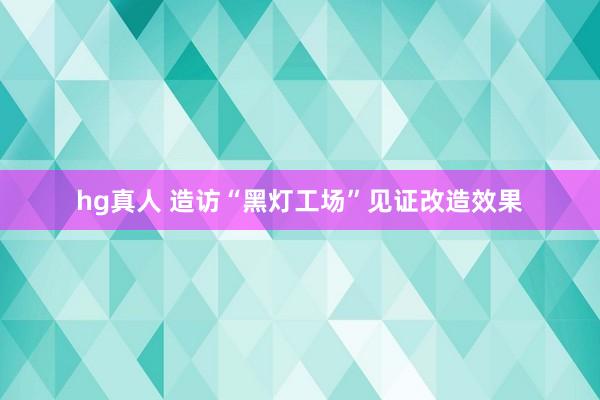 hg真人 造访“黑灯工场”见证改造效果