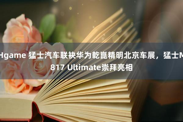 Hgame 猛士汽车联袂华为乾崑精明北京车展，猛士M817 Ultimate崇拜亮相