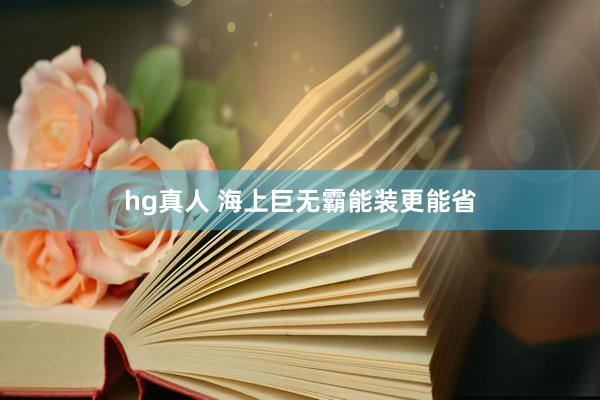 hg真人 海上巨无霸能装更能省