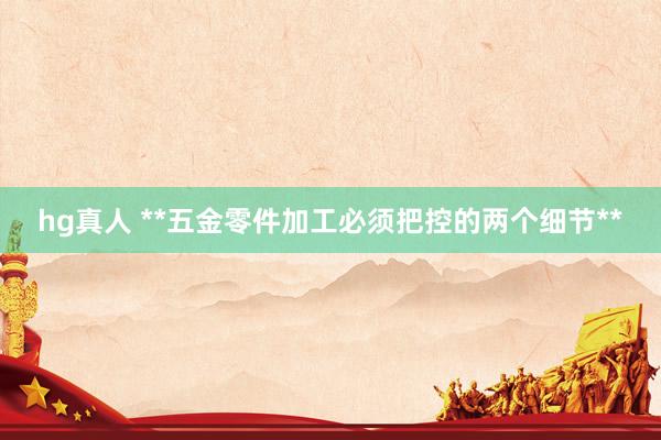 hg真人 **五金零件加工必须把控的两个细节**
