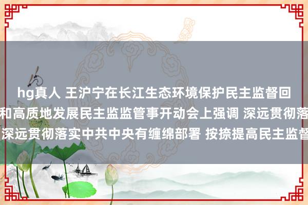hg真人 王沪宁在长江生态环境保护民主监督回来暨黄河流域生态保护和高质地发展民主监监管事开动会上强调 深远贯彻落实中共中央有缠绵部署 按捺提高民主监督针对性实效性