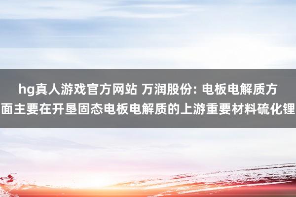 hg真人游戏官方网站 万润股份: 电板电解质方面主要在开垦固态电板电解质的上游重要材料硫化锂