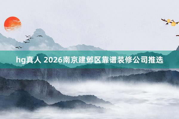 hg真人 2026南京建邺区靠谱装修公司推选