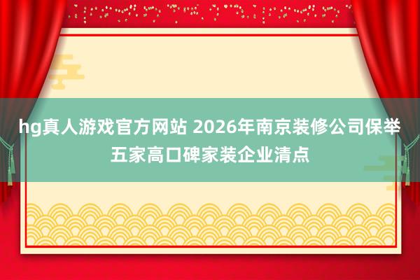 hg真人游戏官方网站 2026年南京装修公司保举五家高口碑家装企业清点