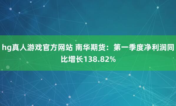 hg真人游戏官方网站 南华期货：第一季度净利润同比增长138.82%