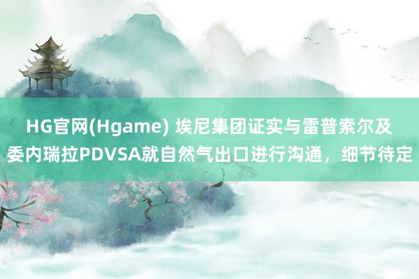 HG官网(Hgame) 埃尼集团证实与雷普索尔及委内瑞拉PDVSA就自然气出口进行沟通，细节待定