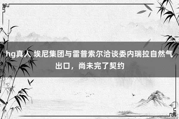 hg真人 埃尼集团与雷普索尔洽谈委内瑞拉自然气出口，尚未完了契约