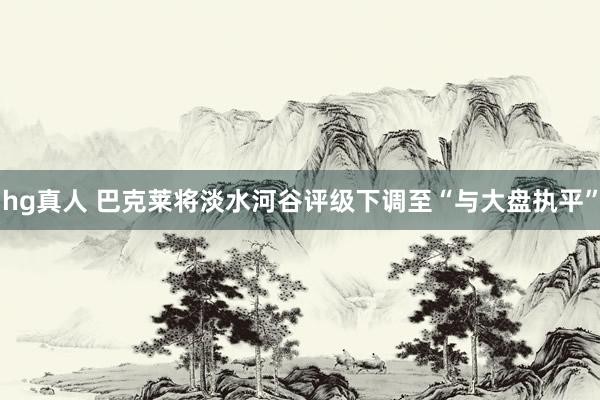 hg真人 巴克莱将淡水河谷评级下调至“与大盘执平”