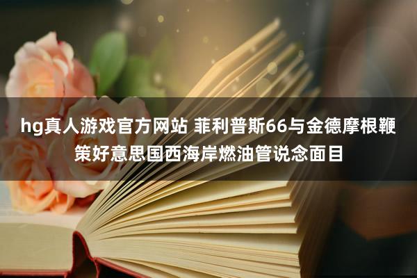 hg真人游戏官方网站 菲利普斯66与金德摩根鞭策好意思国西海岸燃油管说念面目