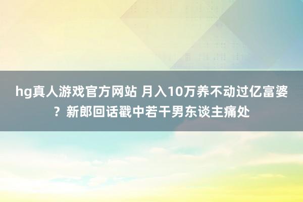hg真人游戏官方网站 月入10万养不动过亿富婆？新郎回话戳中若干男东谈主痛处