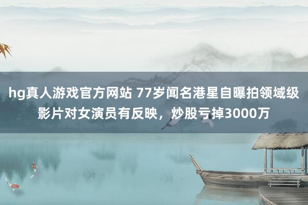 hg真人游戏官方网站 77岁闻名港星自曝拍领域级影片对女演员有反映，炒股亏掉3000万