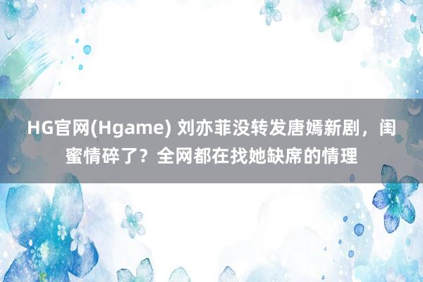 HG官网(Hgame) 刘亦菲没转发唐嫣新剧，闺蜜情碎了？全网都在找她缺席的情理