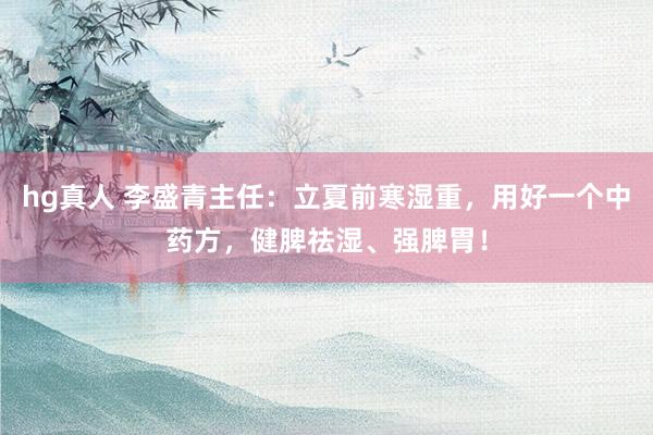 hg真人 李盛青主任：立夏前寒湿重，用好一个中药方，健脾祛湿、强脾胃！