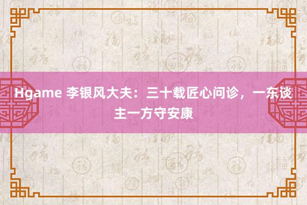 Hgame 李银风大夫：三十载匠心问诊，一东谈主一方守安康