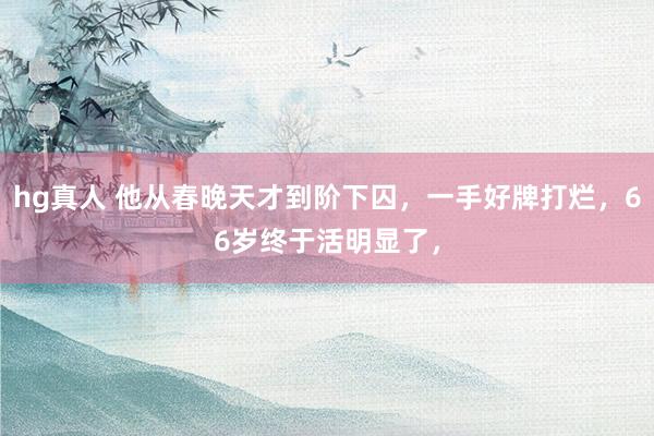 hg真人 他从春晚天才到阶下囚，一手好牌打烂，66岁终于活明显了，