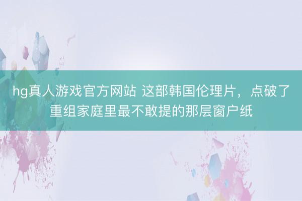 hg真人游戏官方网站 这部韩国伦理片，点破了重组家庭里最不敢提的那层窗户纸