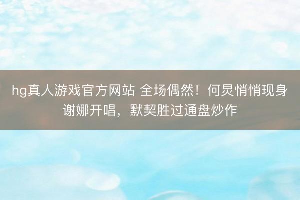 hg真人游戏官方网站 全场偶然！何炅悄悄现身谢娜开唱，默契胜过通盘炒作