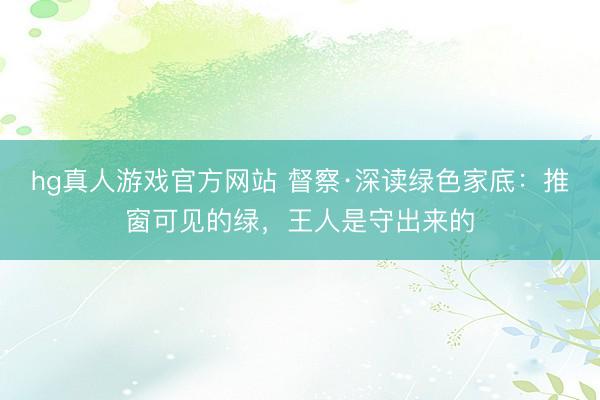 hg真人游戏官方网站 督察·深读绿色家底：推窗可见的绿，王人是守出来的