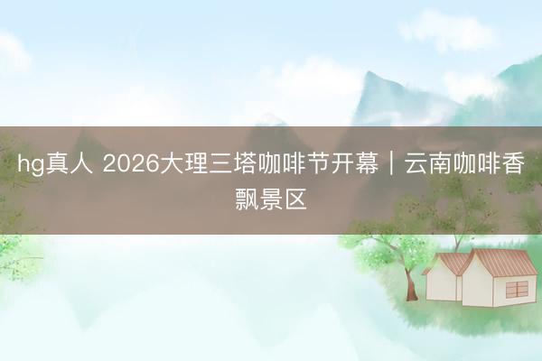 hg真人 2026大理三塔咖啡节开幕｜云南咖啡香飘景区