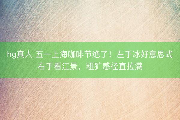 hg真人 五一上海咖啡节绝了！左手冰好意思式右手看江景，粗犷感径直拉满