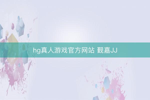 hg真人游戏官方网站 觐嘉JJ