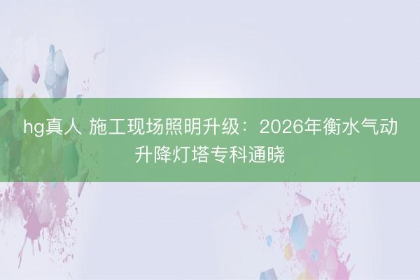 hg真人 施工现场照明升级：2026年衡水气动升降灯塔专科通晓