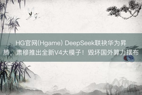 HG官网(Hgame) DeepSeek联袂华为昇腾，肃穆推出全新V4大模子！毁坏国外算力摆布