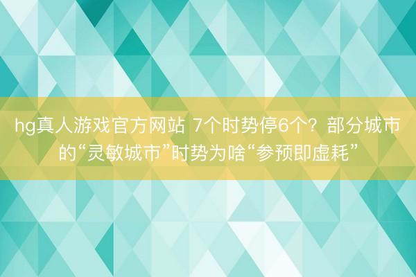 hg真人游戏官方网站 7个时势停6个？部分城市的“灵敏城市”时势为啥“参预即虚耗”