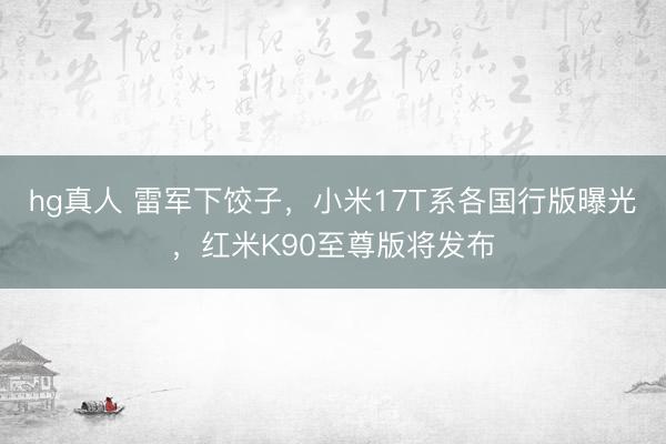hg真人 雷军下饺子，小米17T系各国行版曝光，红米K90至尊版将发布
