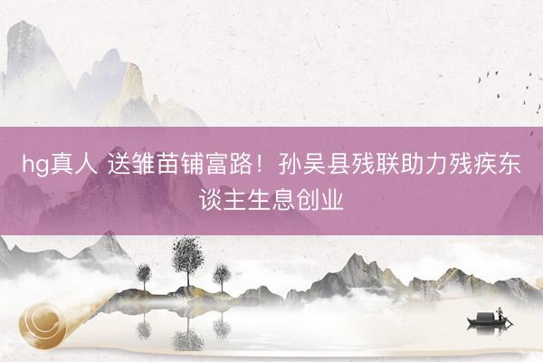 hg真人 送雏苗铺富路！孙吴县残联助力残疾东谈主生息创业
