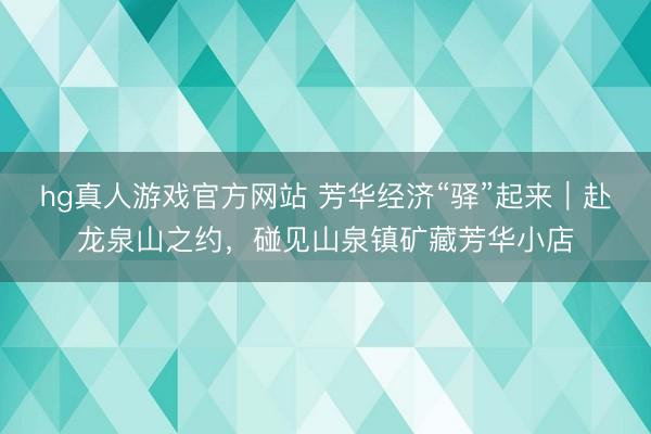 hg真人游戏官方网站 芳华经济“驿”起来｜赴龙泉山之约，碰见山泉镇矿藏芳华小店
