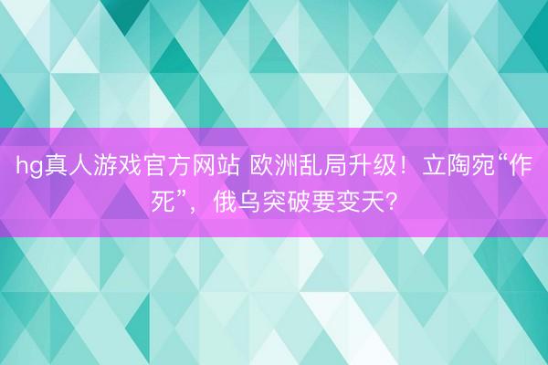 hg真人游戏官方网站 欧洲乱局升级！立陶宛“作死”，俄乌突破要变天？