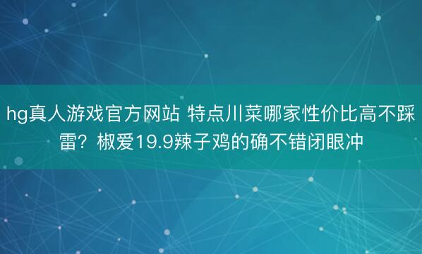 hg真人游戏官方网站 特点川菜哪家性价比高不踩雷？椒爱19.9辣子鸡的确不错闭眼冲