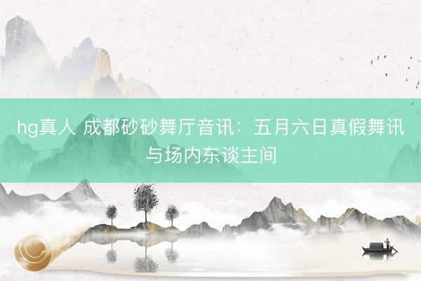 hg真人 成都砂砂舞厅音讯：五月六日真假舞讯与场内东谈主间