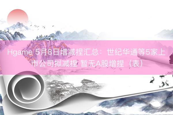 Hgame 5月8日增减捏汇总：世纪华通等5家上市公司拟减捏 暂无A股增捏（表）