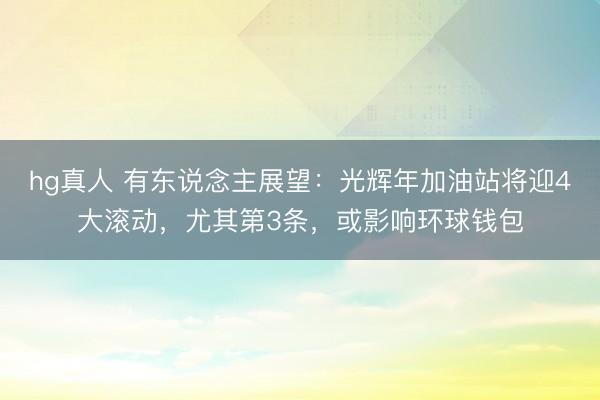 hg真人 有东说念主展望：光辉年加油站将迎4大滚动，尤其第3条，或影响环球钱包
